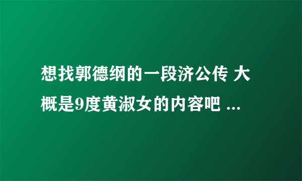 想找郭德纲的一段济公传 大概是9度黄淑女的内容吧 说斗鲤鱼精、海饕餮、有音频的分享下 或者告诉下是哪段