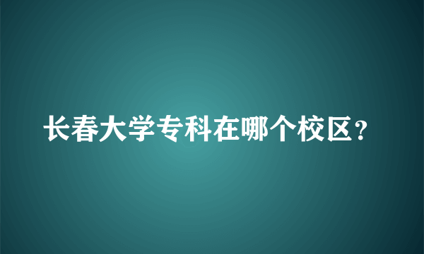 长春大学专科在哪个校区？