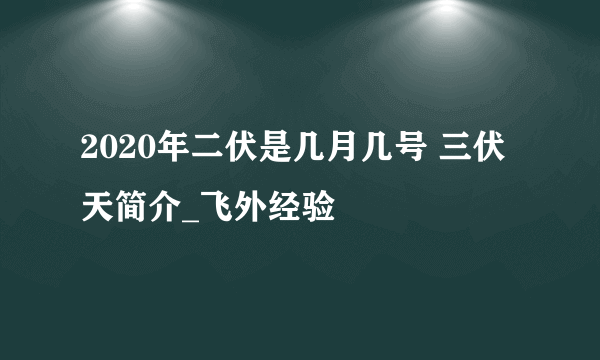 2020年二伏是几月几号 三伏天简介_飞外经验