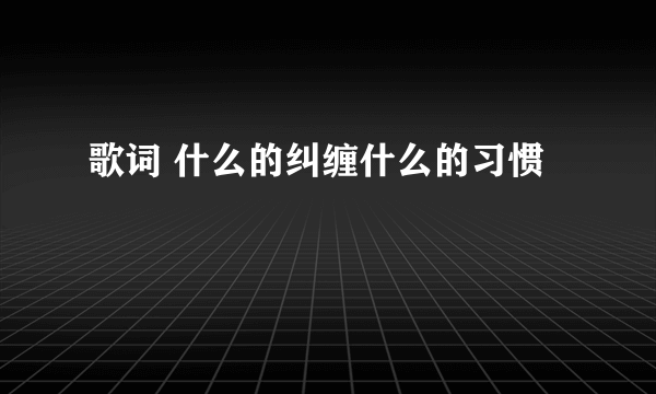 歌词 什么的纠缠什么的习惯