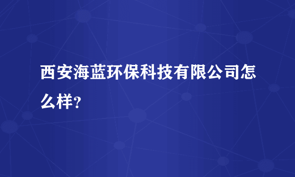 西安海蓝环保科技有限公司怎么样？