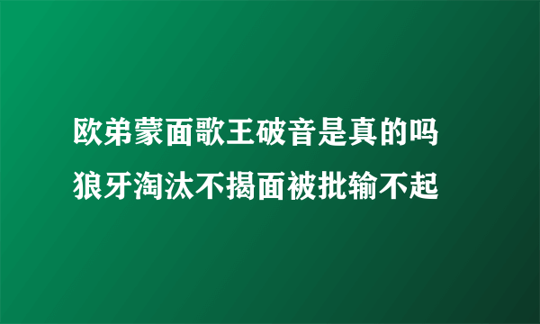 欧弟蒙面歌王破音是真的吗 狼牙淘汰不揭面被批输不起