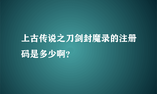 上古传说之刀剑封魔录的注册码是多少啊？