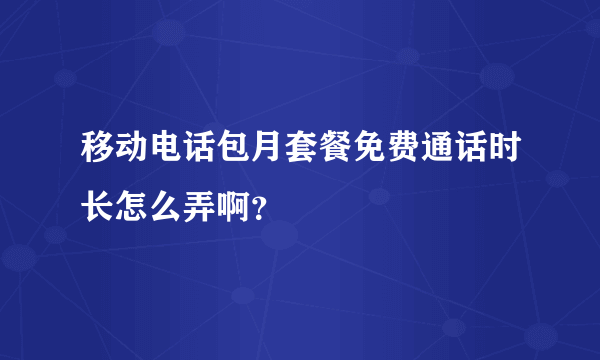 移动电话包月套餐免费通话时长怎么弄啊？