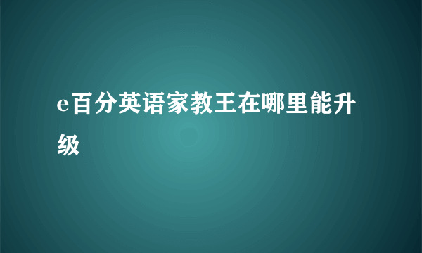 e百分英语家教王在哪里能升级