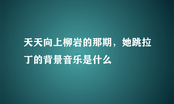 天天向上柳岩的那期，她跳拉丁的背景音乐是什么