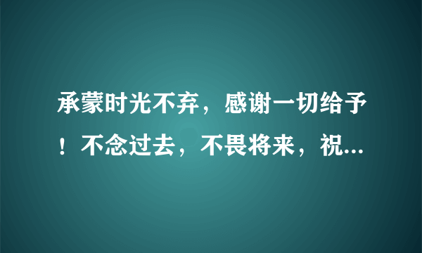 承蒙时光不弃，感谢一切给予！不念过去，不畏将来，祝自己生日快乐！什么意思