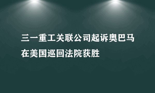 三一重工关联公司起诉奥巴马在美国巡回法院获胜