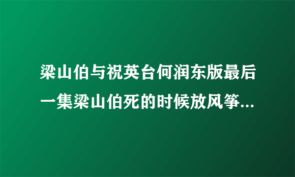 梁山伯与祝英台何润东版最后一集梁山伯死的时候放风筝的时候放的背景音乐是什么