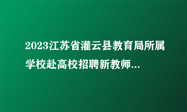 2023江苏省灌云县教育局所属学校赴高校招聘新教师第二站（淮阴师范学院）通知