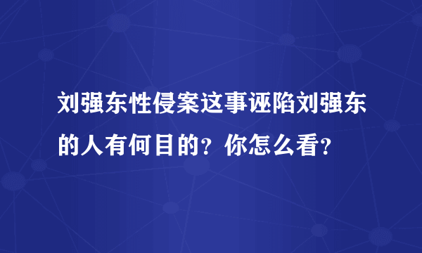 刘强东性侵案这事诬陷刘强东的人有何目的？你怎么看？