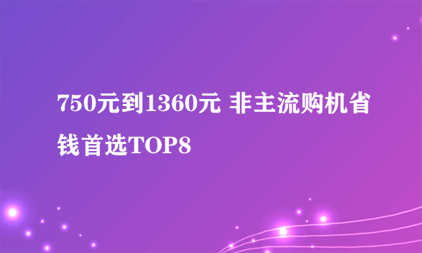 750元到1360元 非主流购机省钱首选TOP8