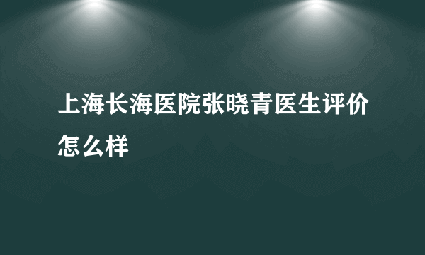 上海长海医院张晓青医生评价怎么样