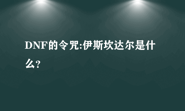 DNF的令咒:伊斯坎达尔是什么？