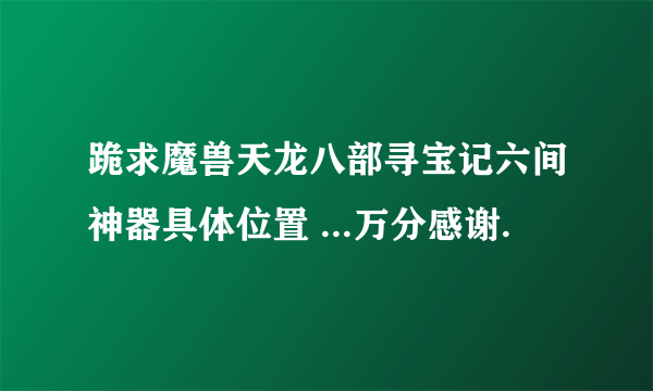 跪求魔兽天龙八部寻宝记六间神器具体位置 ...万分感谢.