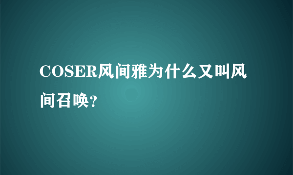 COSER风间雅为什么又叫风间召唤？