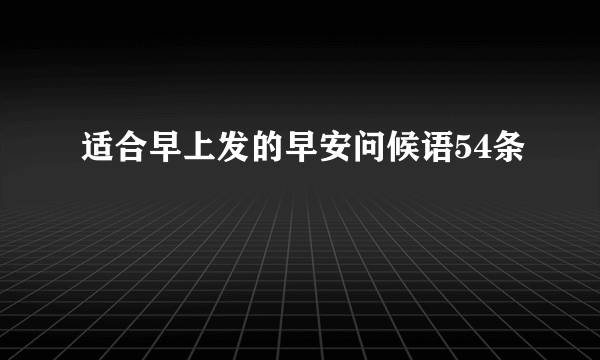 适合早上发的早安问候语54条