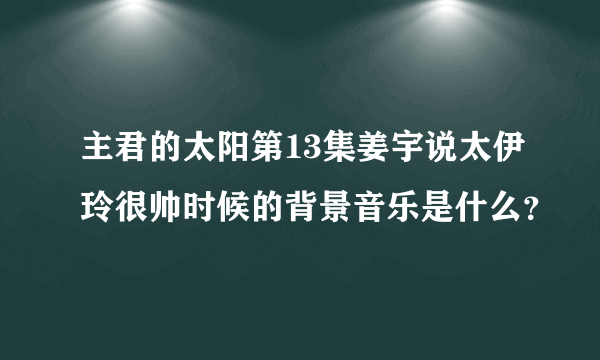 主君的太阳第13集姜宇说太伊玲很帅时候的背景音乐是什么？