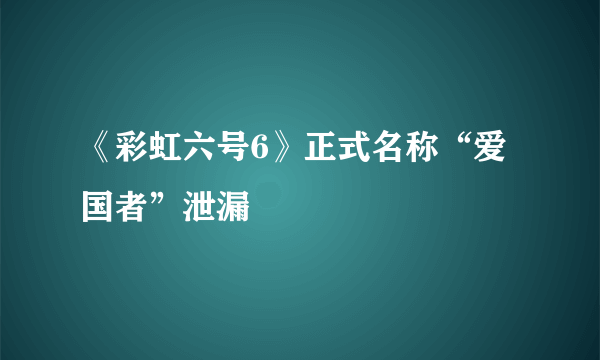 《彩虹六号6》正式名称“爱国者”泄漏