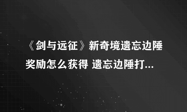 《剑与远征》新奇境遗忘边陲奖励怎么获得 遗忘边陲打法技巧攻略