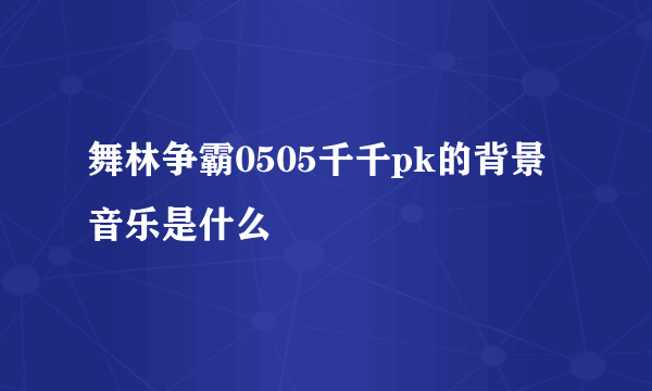 舞林争霸0505千千pk的背景音乐是什么