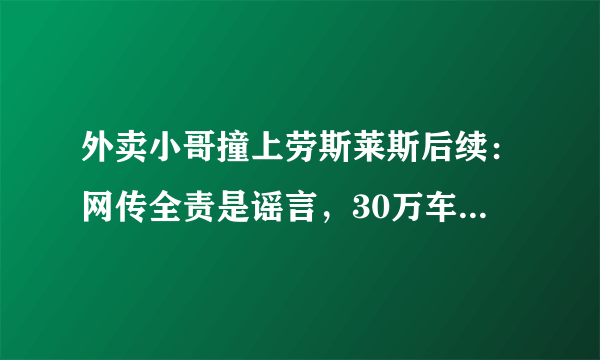 外卖小哥撞上劳斯莱斯后续：网传全责是谣言，30万车损保险最高能赔5万