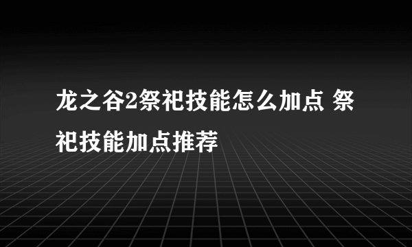 龙之谷2祭祀技能怎么加点 祭祀技能加点推荐