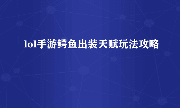 lol手游鳄鱼出装天赋玩法攻略