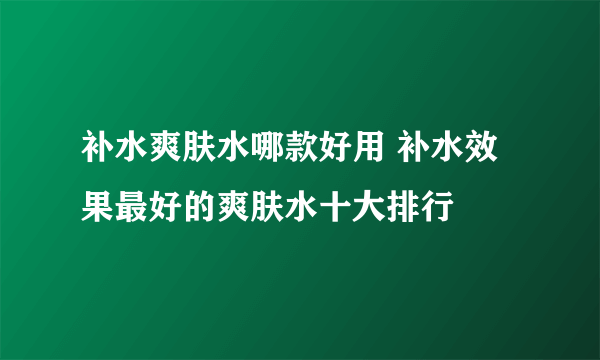 补水爽肤水哪款好用 补水效果最好的爽肤水十大排行