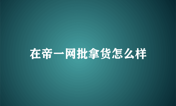 在帝一网批拿货怎么样