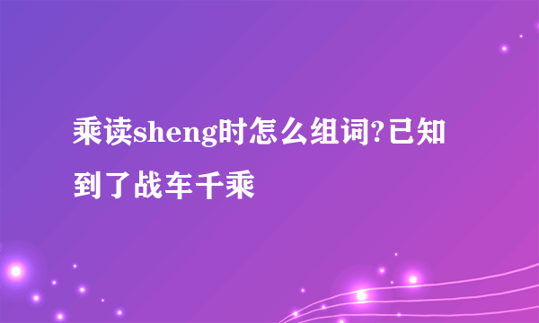 乘读sheng时怎么组词?已知到了战车千乘