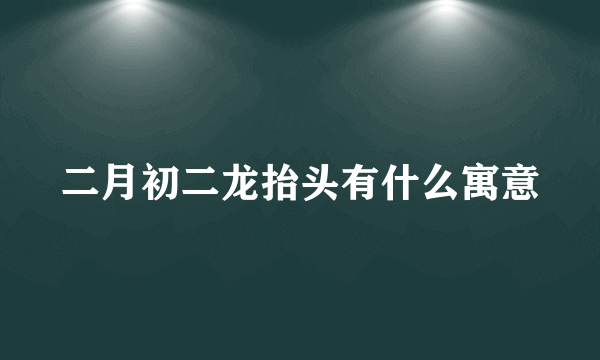 二月初二龙抬头有什么寓意