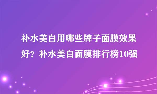 补水美白用哪些牌子面膜效果好？补水美白面膜排行榜10强