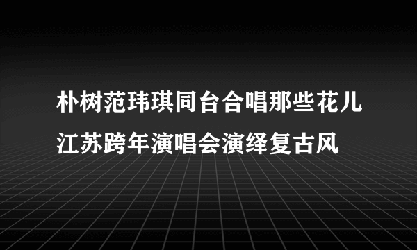 朴树范玮琪同台合唱那些花儿江苏跨年演唱会演绎复古风