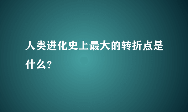 人类进化史上最大的转折点是什么？