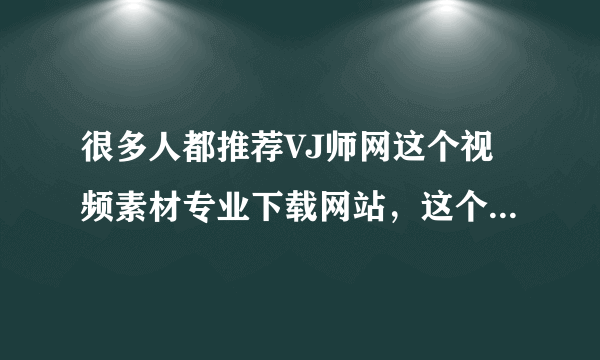 很多人都推荐VJ师网这个视频素材专业下载网站，这个网站真的有那么好吗？