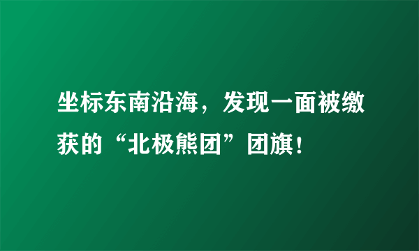 坐标东南沿海，发现一面被缴获的“北极熊团”团旗！