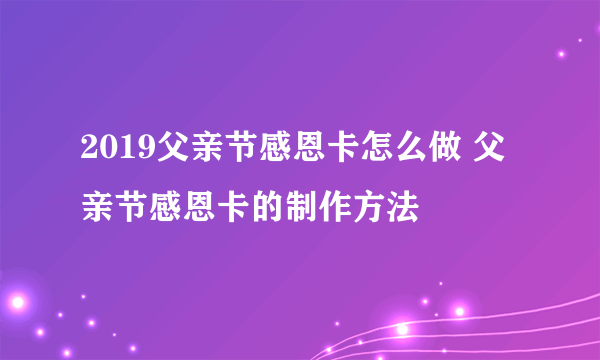 2019父亲节感恩卡怎么做 父亲节感恩卡的制作方法