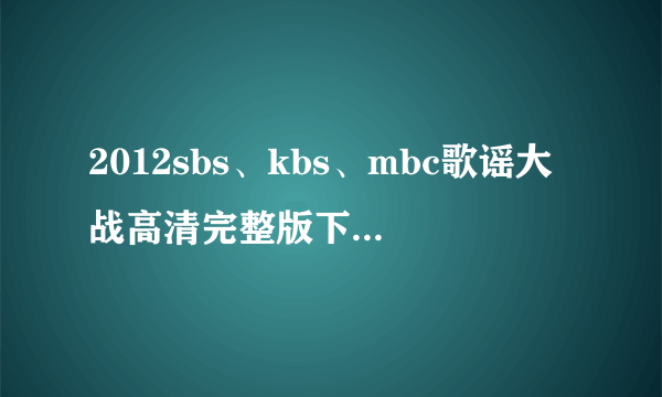 2012sbs、kbs、mbc歌谣大战高清完整版下载，最好有中字。万分感谢