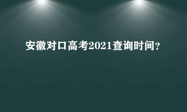 安徽对口高考2021查询时间？