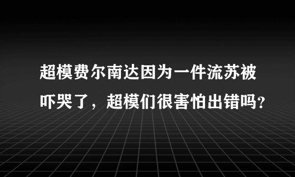 超模费尔南达因为一件流苏被吓哭了，超模们很害怕出错吗？