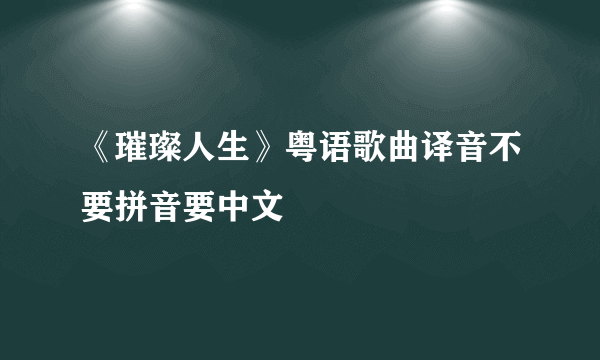 《璀璨人生》粤语歌曲译音不要拼音要中文