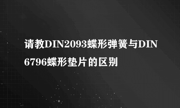 请教DIN2093蝶形弹簧与DIN6796蝶形垫片的区别