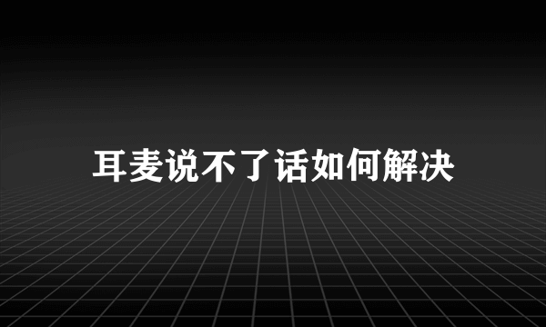 耳麦说不了话如何解决