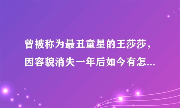 曾被称为最丑童星的王莎莎，因容貌消失一年后如今有怎样惊人的变化？