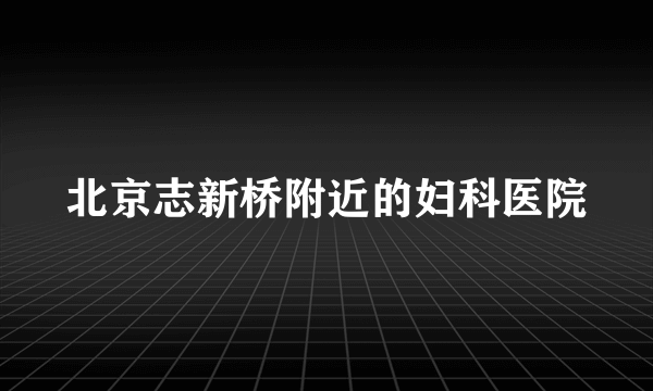 北京志新桥附近的妇科医院