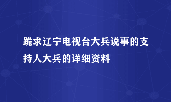 跪求辽宁电视台大兵说事的支持人大兵的详细资料