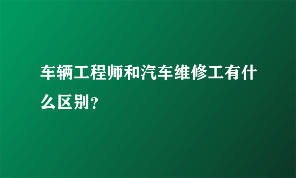 车辆工程师和汽车维修工有什么区别？