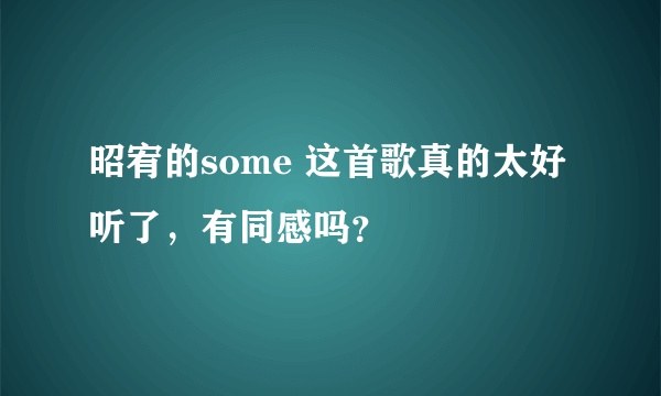 昭宥的some 这首歌真的太好听了，有同感吗？