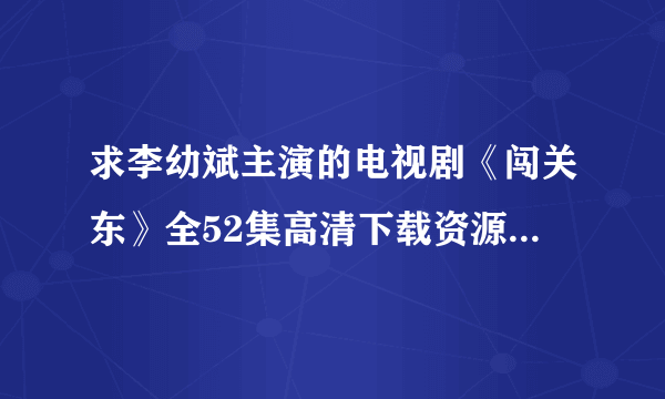 求李幼斌主演的电视剧《闯关东》全52集高清下载资源，谢谢大神了